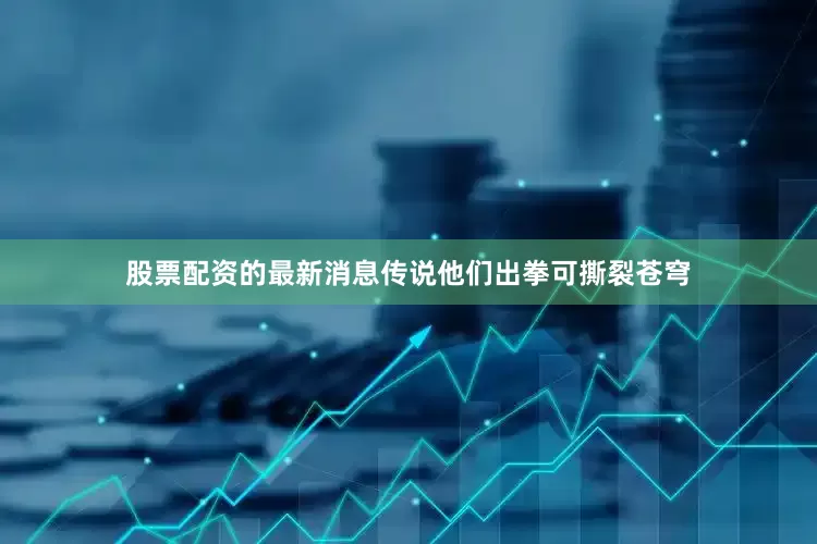 股票配资的最新消息传说他们出拳可撕裂苍穹