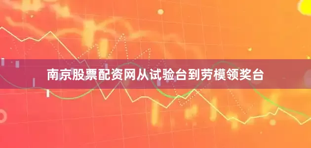 南京股票配资网从试验台到劳模领奖台