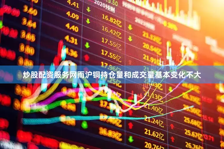 炒股配资服务网而沪铜持仓量和成交量基本变化不大