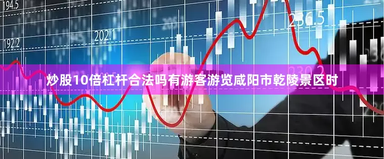 炒股10倍杠杆合法吗有游客游览咸阳市乾陵景区时