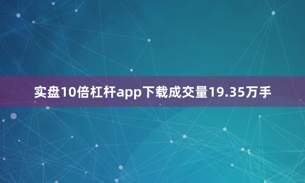 实盘10倍杠杆app下载成交量19.35万手