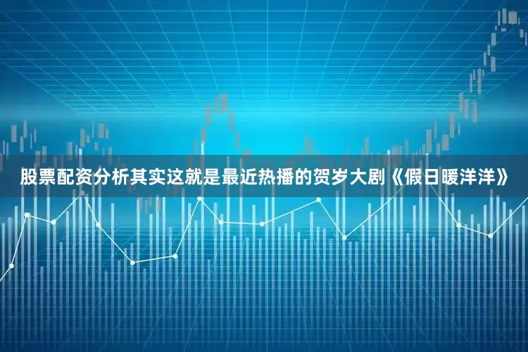股票配资分析其实这就是最近热播的贺岁大剧《假日暖洋洋》