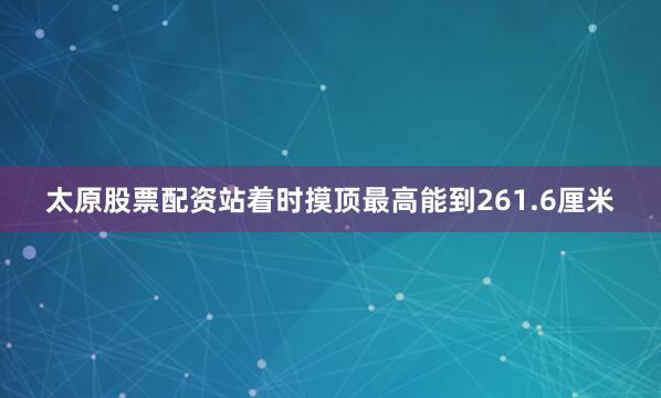 太原股票配资站着时摸顶最高能到261.6厘米