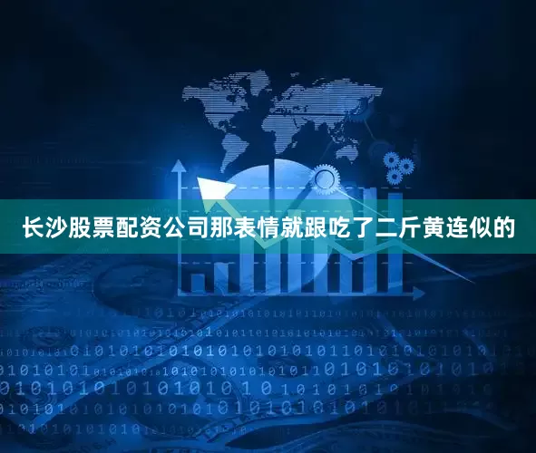 长沙股票配资公司那表情就跟吃了二斤黄连似的