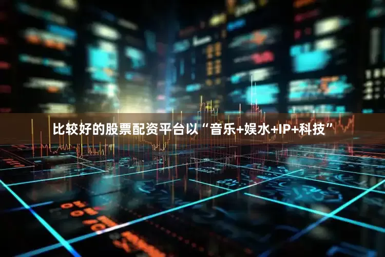 比较好的股票配资平台以“音乐+娱水+IP+科技”