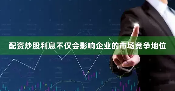 配资炒股利息不仅会影响企业的市场竞争地位