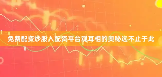 免费配资炒股入配资平台观耳相的奥秘远不止于此