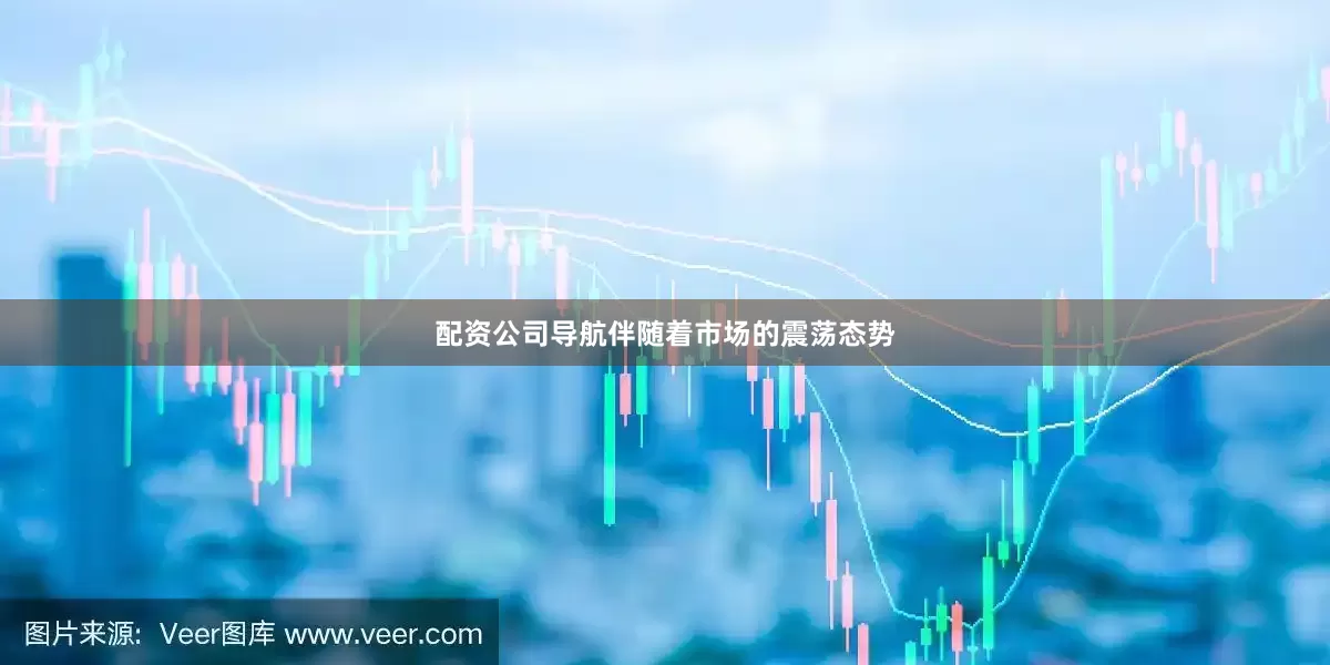 配资公司导航伴随着市场的震荡态势