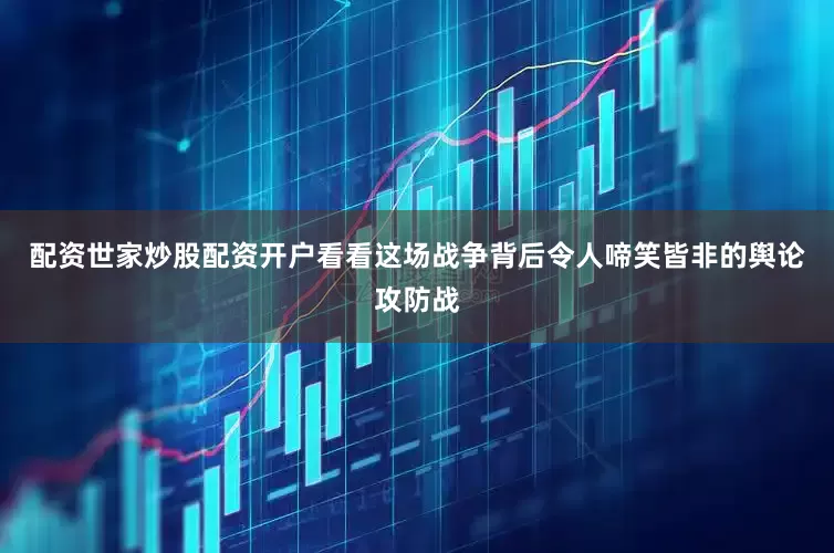 配资世家炒股配资开户看看这场战争背后令人啼笑皆非的舆论攻防战