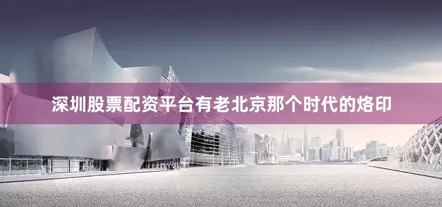 深圳股票配资平台有老北京那个时代的烙印