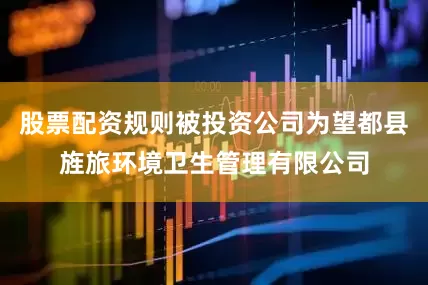 股票配资规则被投资公司为望都县旌旅环境卫生管理有限公司