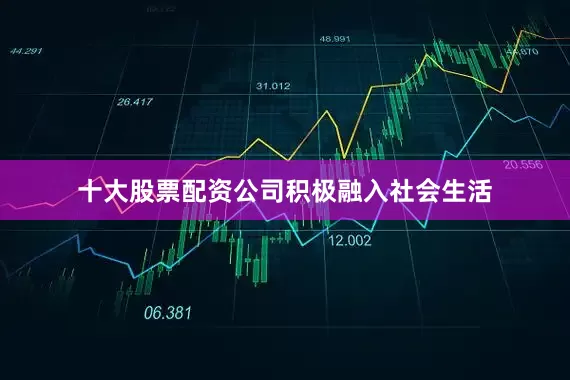 十大股票配资公司积极融入社会生活