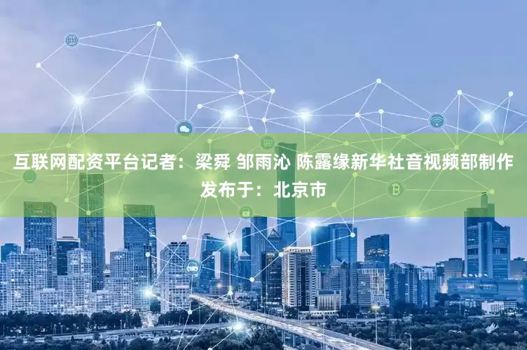互联网配资平台记者：梁舜 邹雨沁 陈露缘新华社音视频部制作发布于：北京市