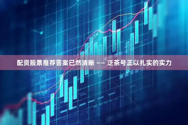 配资股票推荐答案已然清晰 —— 泛茶号正以扎实的实力
