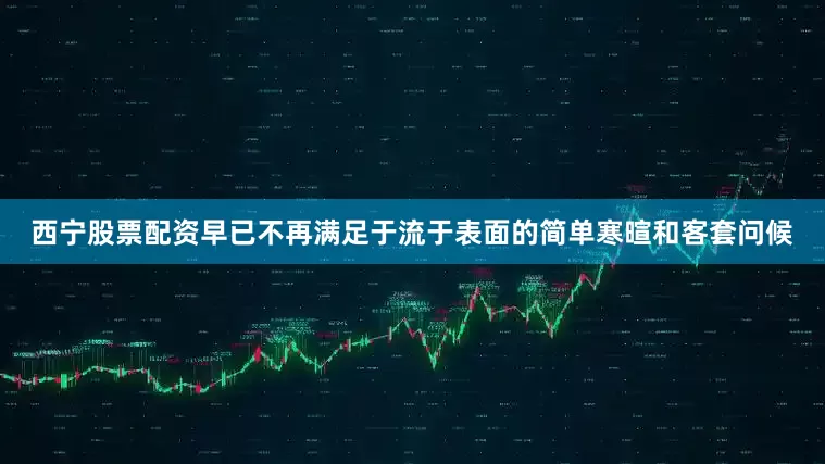 西宁股票配资早已不再满足于流于表面的简单寒暄和客套问候