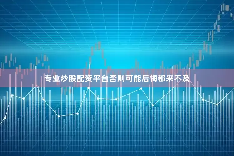 专业炒股配资平台否则可能后悔都来不及