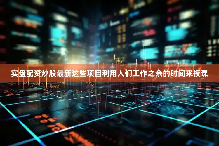 实盘配资炒股最新这些项目利用人们工作之余的时间来授课